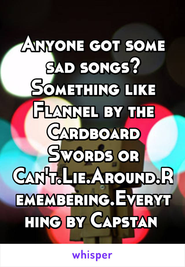 Anyone got some sad songs? Something like Flannel by the Cardboard Swords or Can't.Lie.Around.Remembering.Everything by Capstan 