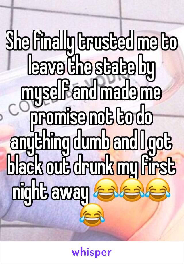 She finally trusted me to leave the state by myself and made me promise not to do anything dumb and I got black out drunk my first night away 😂😂😂😂