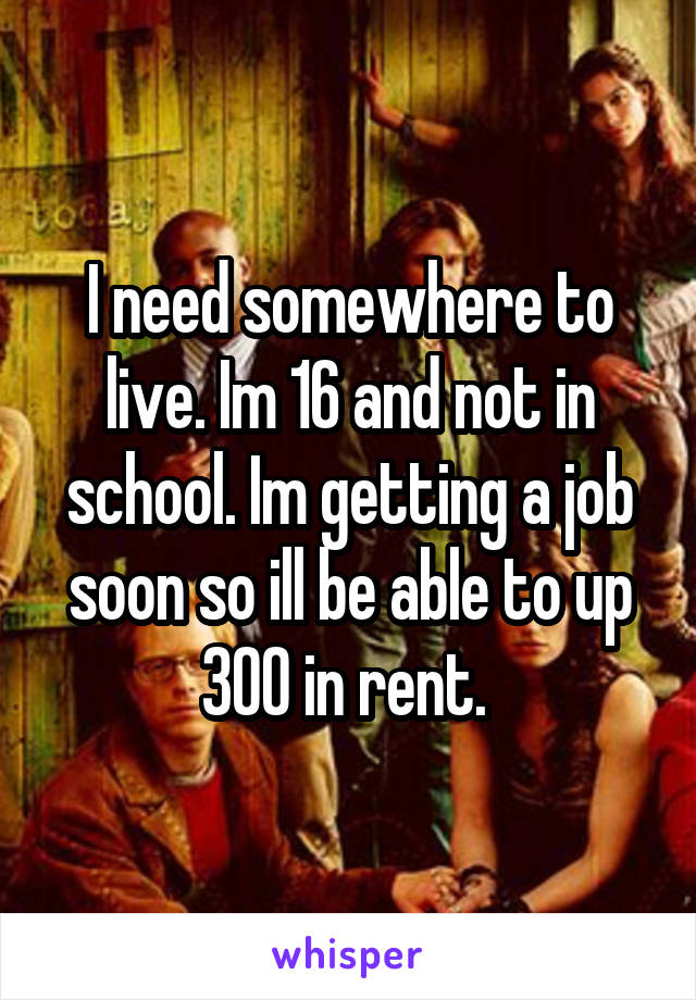 I need somewhere to live. Im 16 and not in school. Im getting a job soon so ill be able to up 300 in rent. 