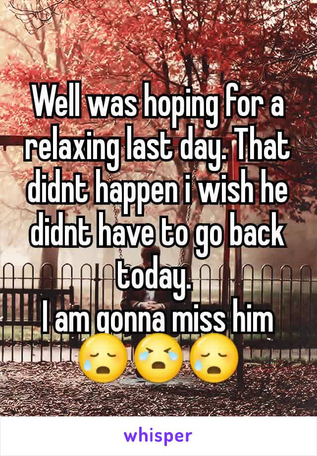 Well was hoping for a relaxing last day. That didnt happen i wish he didnt have to go back today. 
I am gonna miss him 😥😭😥