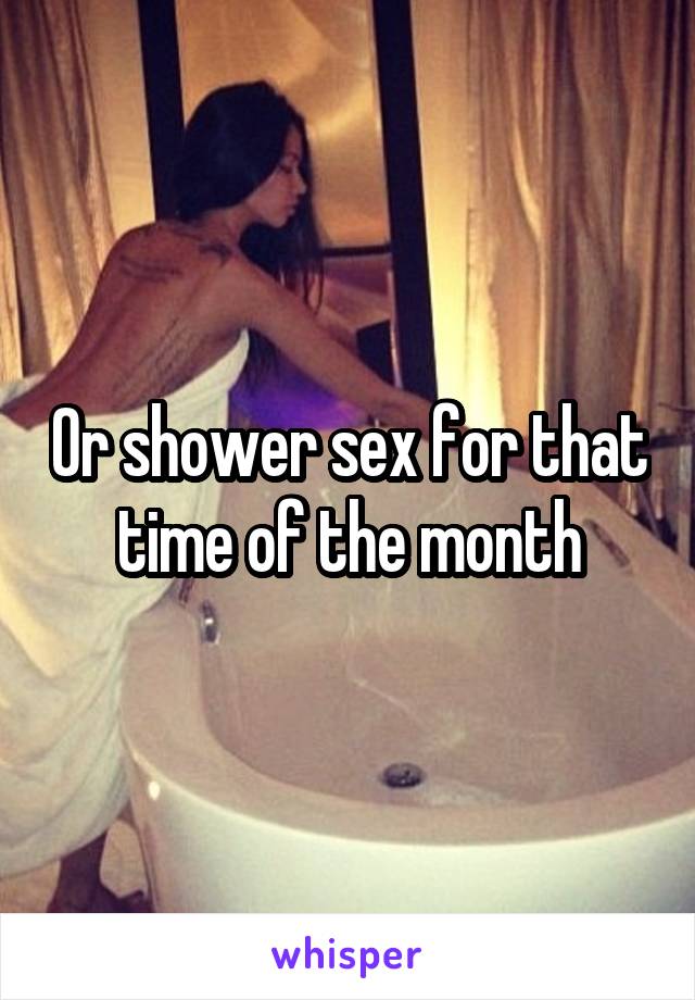 Or shower sex for that time of the month