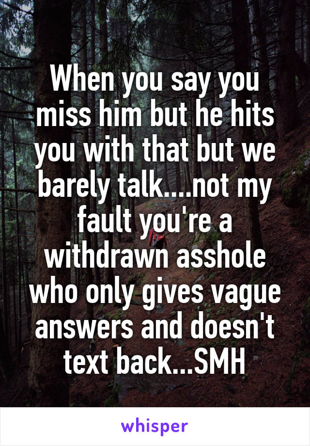 When you say you miss him but he hits you with that but we barely talk....not my fault you're a withdrawn asshole who only gives vague answers and doesn't text back...SMH