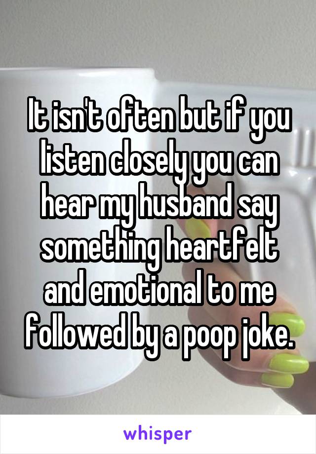 It isn't often but if you listen closely you can hear my husband say something heartfelt and emotional to me followed by a poop joke.