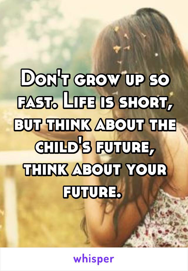 Don't grow up so fast. Life is short, but think about the child's future, think about your future. 