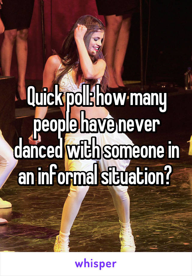 Quick poll: how many people have never danced with someone in an informal situation? 