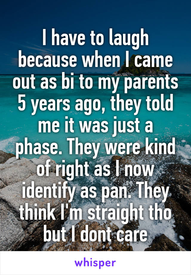 I have to laugh because when I came out as bi to my parents 5 years ago, they told me it was just a phase. They were kind of right as I now identify as pan. They think I'm straight tho but I dont care