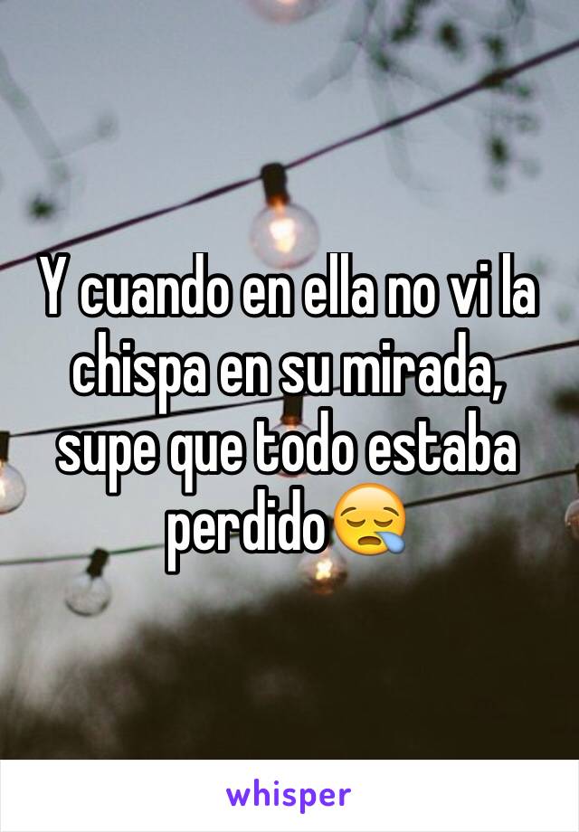 Y cuando en ella no vi la chispa en su mirada, supe que todo estaba perdido😪