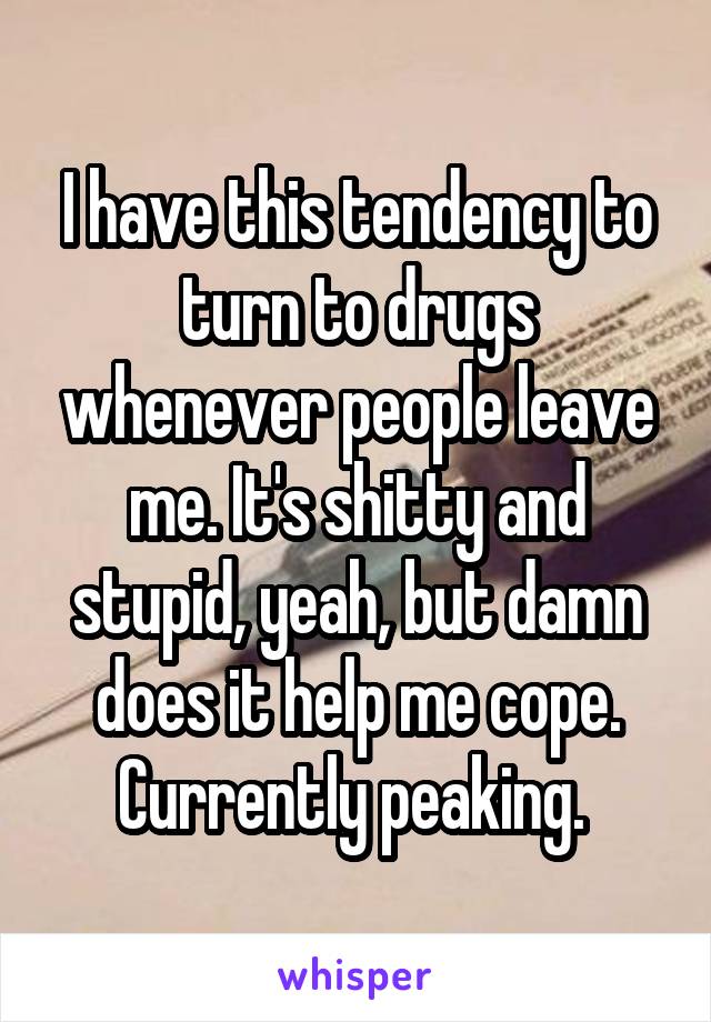 I have this tendency to turn to drugs whenever people leave me. It's shitty and stupid, yeah, but damn does it help me cope. Currently peaking. 