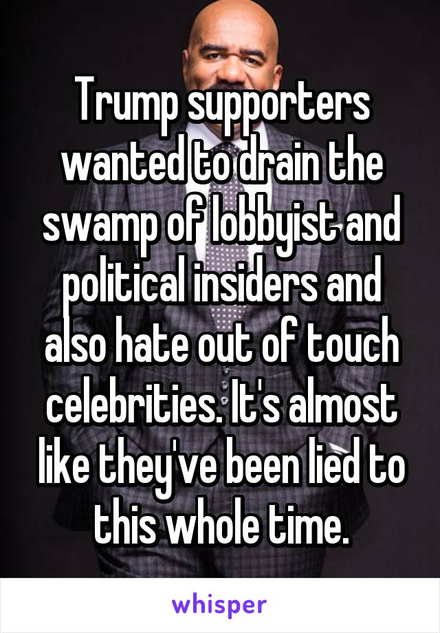 Trump supporters wanted to drain the swamp of lobbyist and political insiders and also hate out of touch celebrities. It's almost like they've been lied to this whole time.