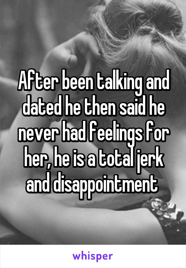 After been talking and dated he then said he never had feelings for her, he is a total jerk and disappointment 