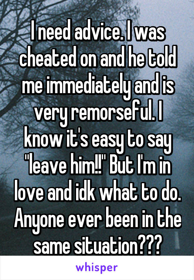 I need advice. I was cheated on and he told me immediately and is very remorseful. I know it's easy to say "leave him!!" But I'm in love and idk what to do. Anyone ever been in the same situation???