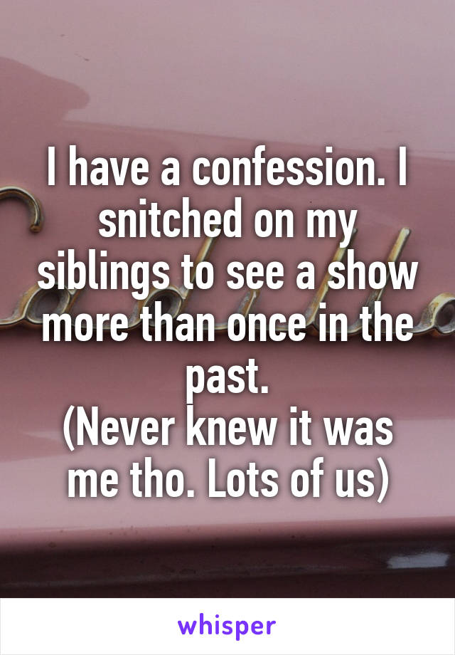 I have a confession. I snitched on my siblings to see a show more than once in the past.
(Never knew it was me tho. Lots of us)