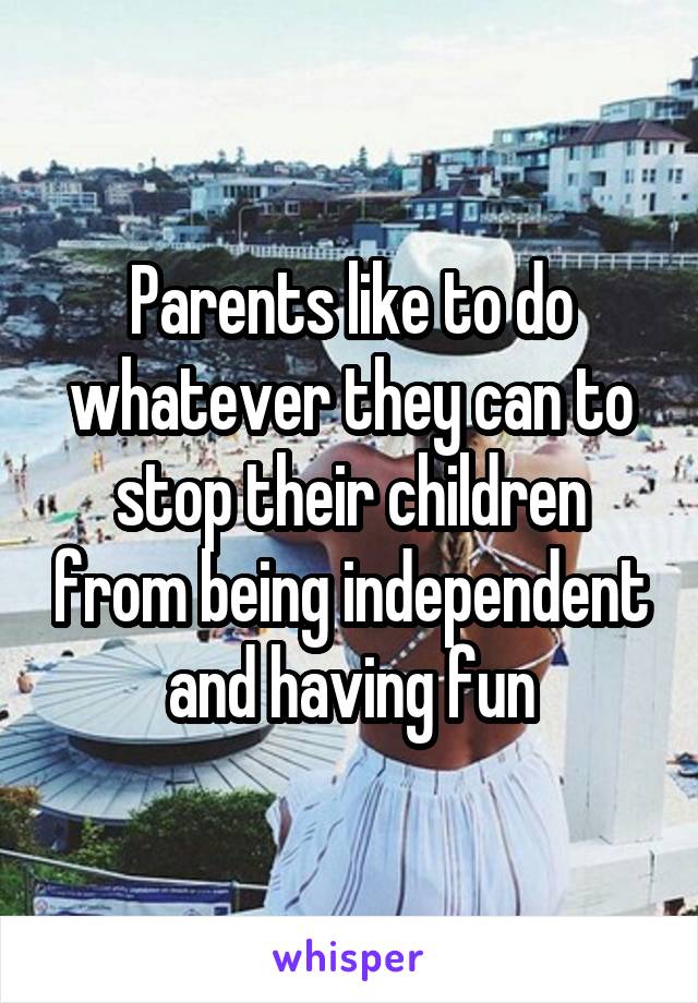 Parents like to do whatever they can to stop their children from being independent and having fun