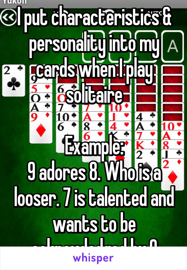 I put characteristics & personality into my cards when I play solitaire

Example:
9 adores 8. Who is a looser. 7 is talented and wants to be acknowledged by 9