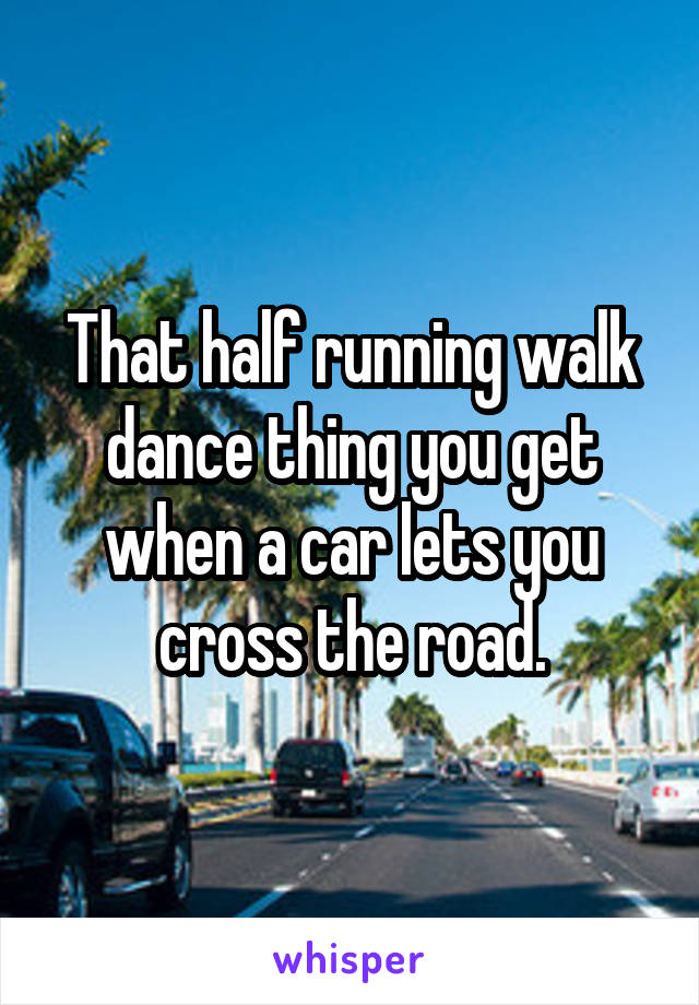 That half running walk dance thing you get when a car lets you cross the road.