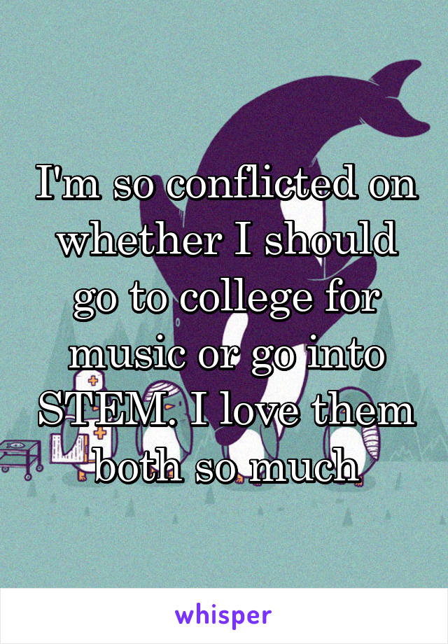 I'm so conflicted on whether I should go to college for music or go into STEM. I love them both so much