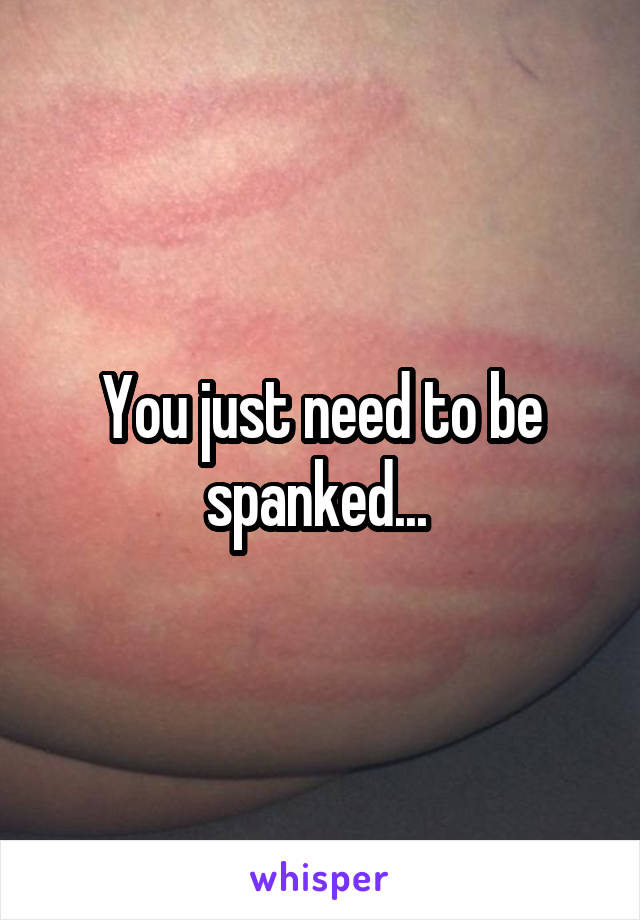 You just need to be spanked... 