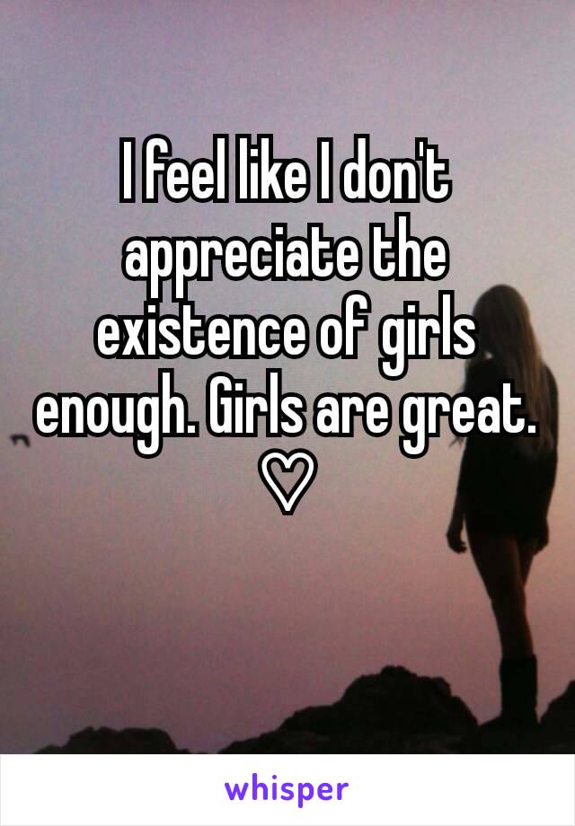 I feel like I don't appreciate the existence of girls enough. Girls are great.
♡