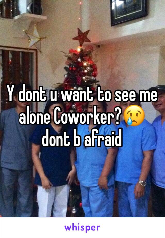 Y dont u want to see me alone Coworker?😢 dont b afraid 