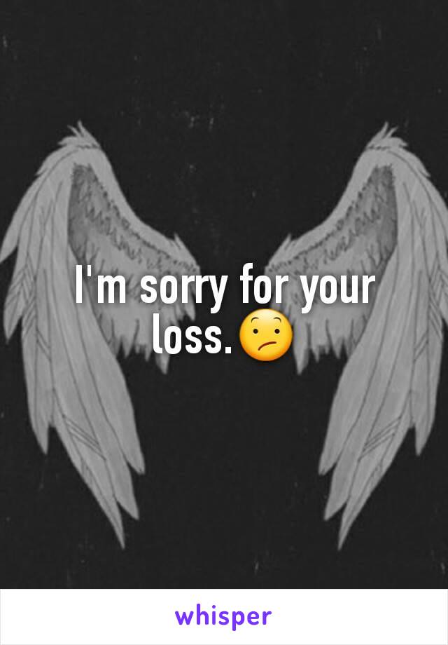 I'm sorry for your loss.😕