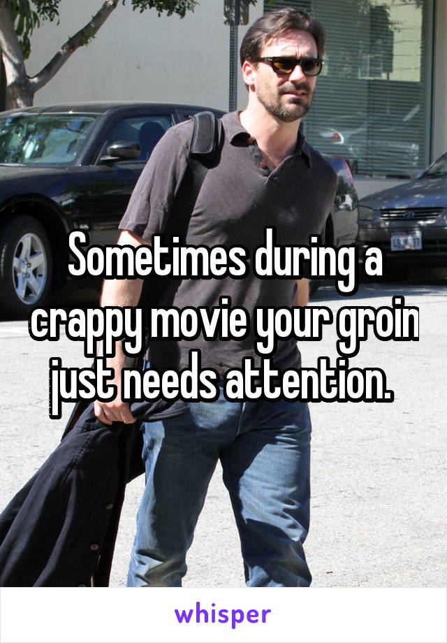 Sometimes during a crappy movie your groin just needs attention. 