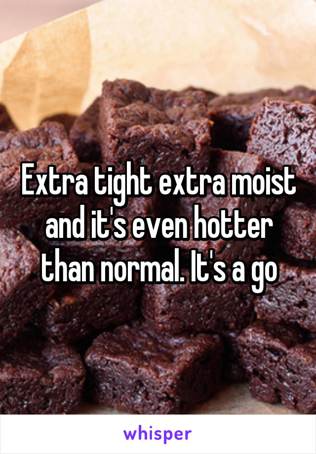 Extra tight extra moist and it's even hotter than normal. It's a go