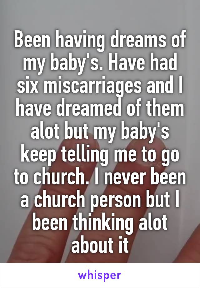 Been having dreams of my baby's. Have had six miscarriages and I have dreamed of them alot but my baby's keep telling me to go to church. I never been a church person but I been thinking alot about it