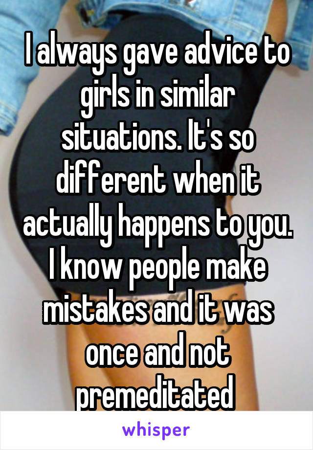 I always gave advice to girls in similar situations. It's so different when it actually happens to you. I know people make mistakes and it was once and not premeditated 