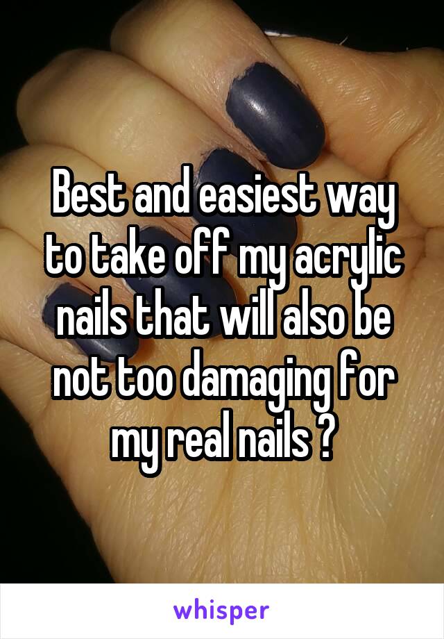 Best and easiest way to take off my acrylic nails that will also be not too damaging for my real nails ?