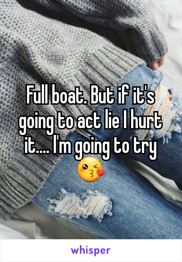 Full boat. But if it's going to act lie I hurt it.... I'm going to try😘