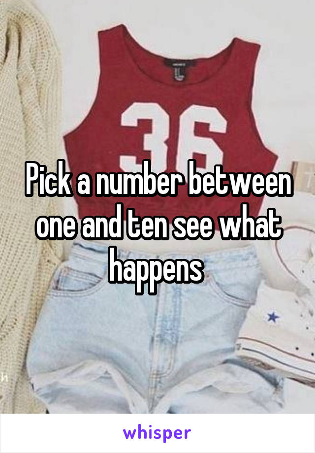 Pick a number between one and ten see what happens 