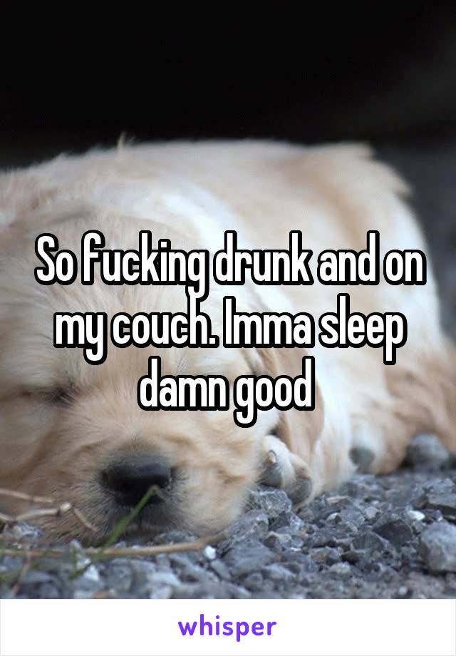 So fucking drunk and on my couch. Imma sleep damn good 