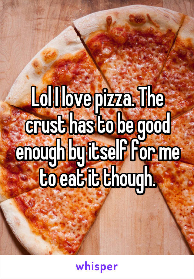 Lol I love pizza. The crust has to be good enough by itself for me to eat it though.
