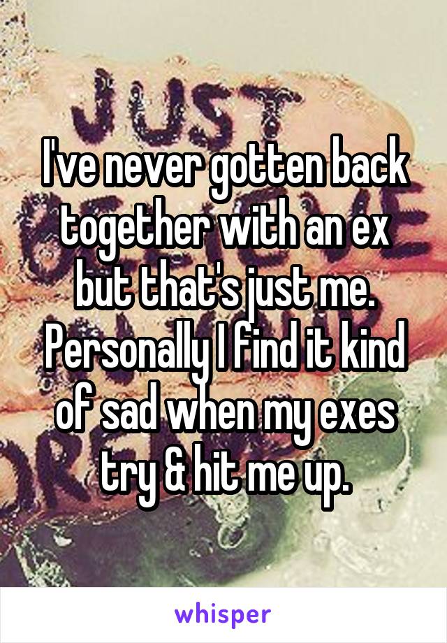 I've never gotten back together with an ex but that's just me. Personally I find it kind of sad when my exes try & hit me up.