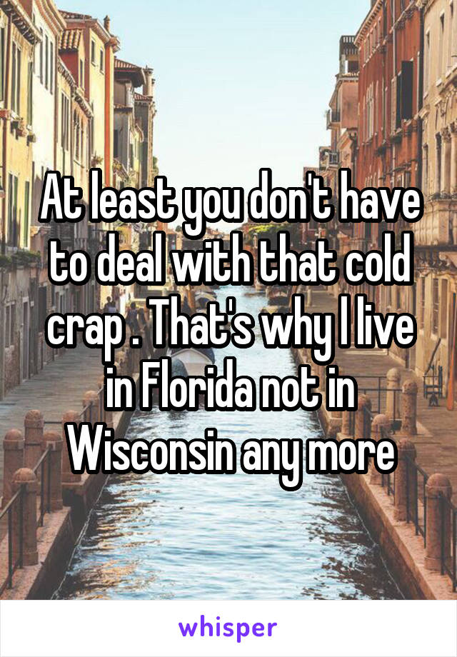 At least you don't have to deal with that cold crap . That's why l live in Florida not in Wisconsin any more