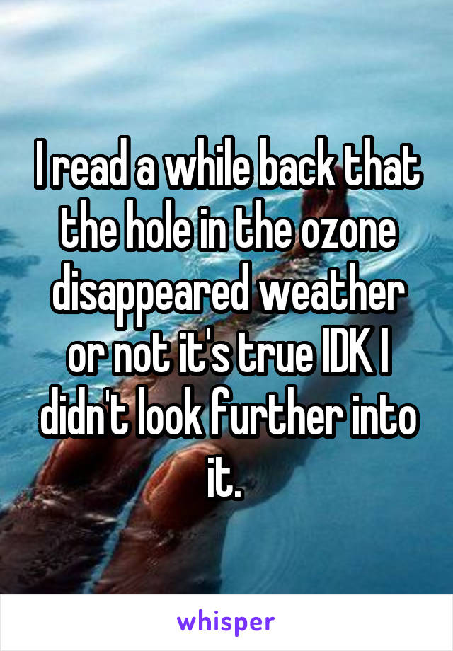 I read a while back that the hole in the ozone disappeared weather or not it's true IDK I didn't look further into it. 