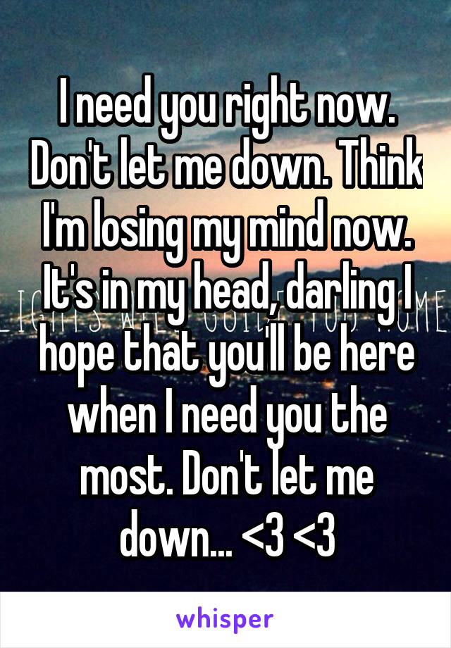 I need you right now. Don't let me down. Think I'm losing my mind now. It's in my head, darling I hope that you'll be here when I need you the most. Don't let me down... <3 <3