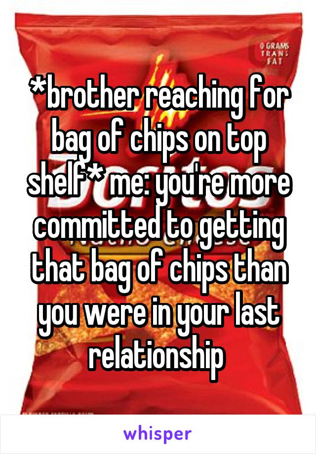 *brother reaching for bag of chips on top shelf* me: you're more committed to getting that bag of chips than you were in your last relationship 