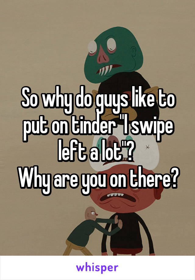 So why do guys like to put on tinder "I swipe left a lot"? 
Why are you on there?