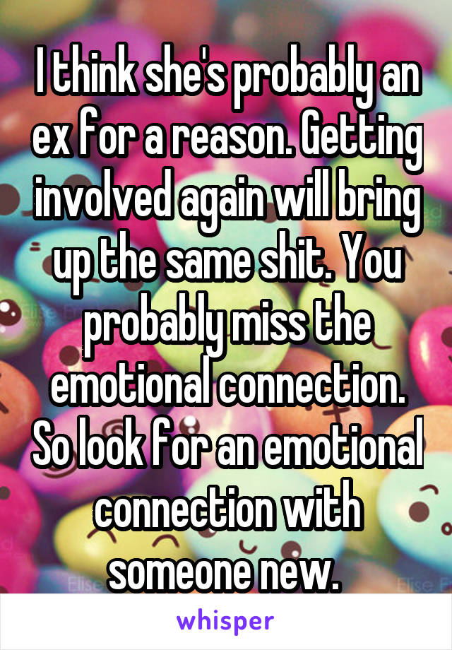 I think she's probably an ex for a reason. Getting involved again will bring up the same shit. You probably miss the emotional connection. So look for an emotional connection with someone new. 