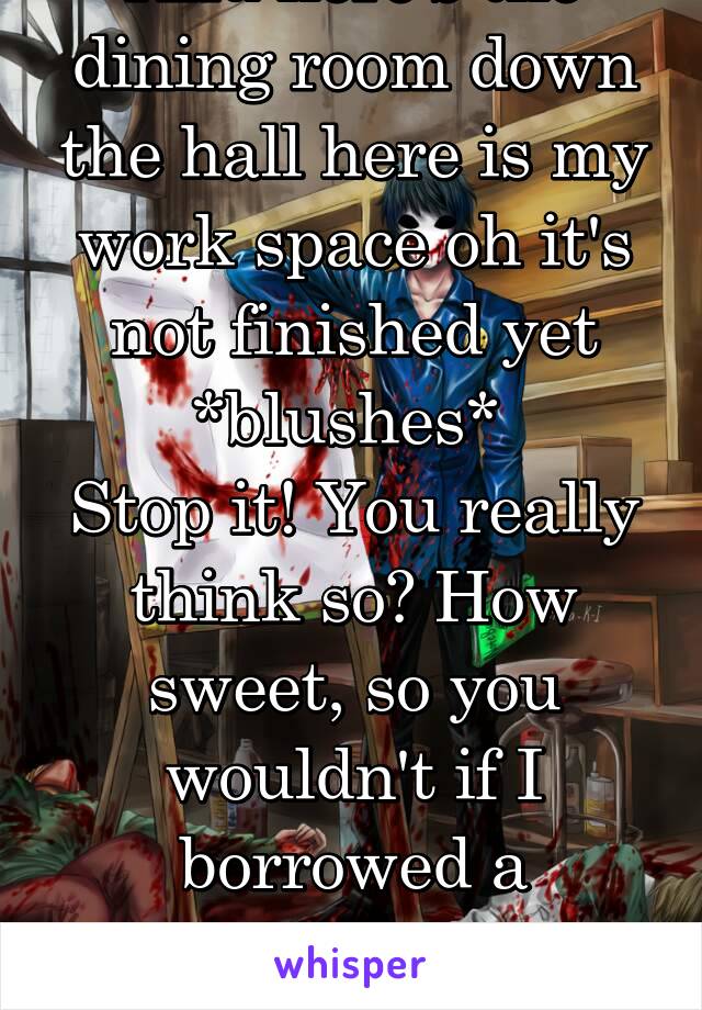 And here's the dining room down the hall here is my work space oh it's not finished yet
*blushes* 
Stop it! You really think so? How sweet, so you wouldn't if I borrowed a little...paint?
