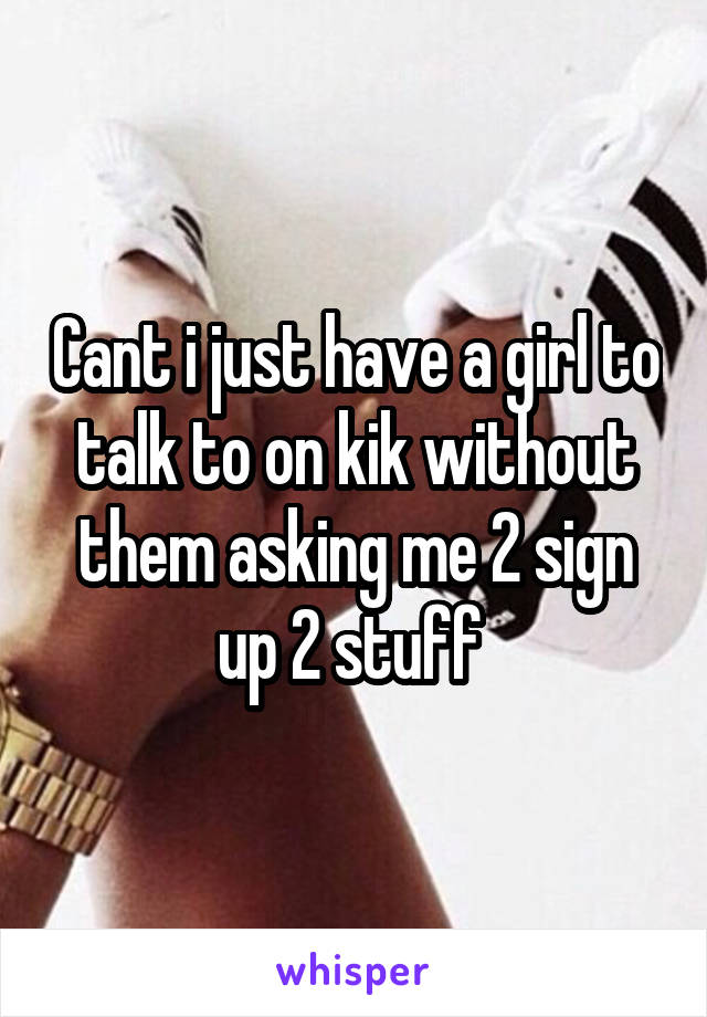 Cant i just have a girl to talk to on kik without them asking me 2 sign up 2 stuff 