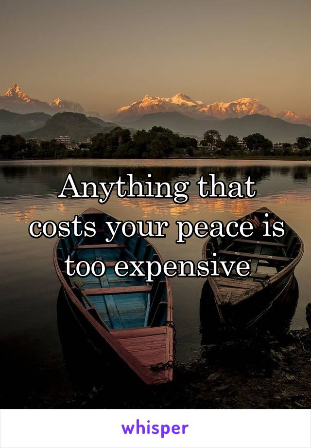 Anything that costs your peace is too expensive