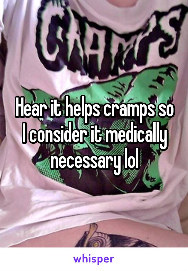 Hear it helps cramps so I consider it medically necessary lol