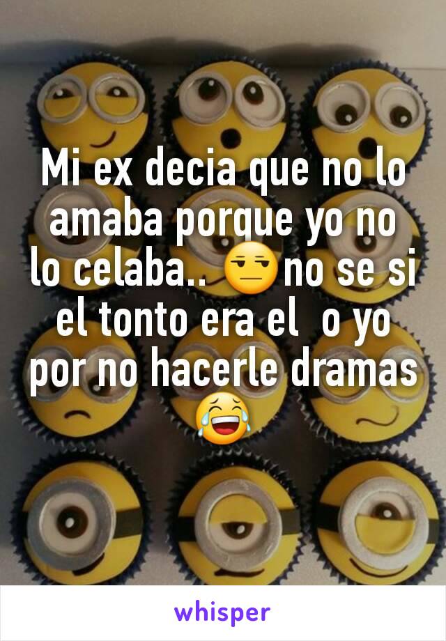 Mi ex decia que no lo amaba porque yo no lo celaba.. 😒no se si el tonto era el  o yo por no hacerle dramas 😂
