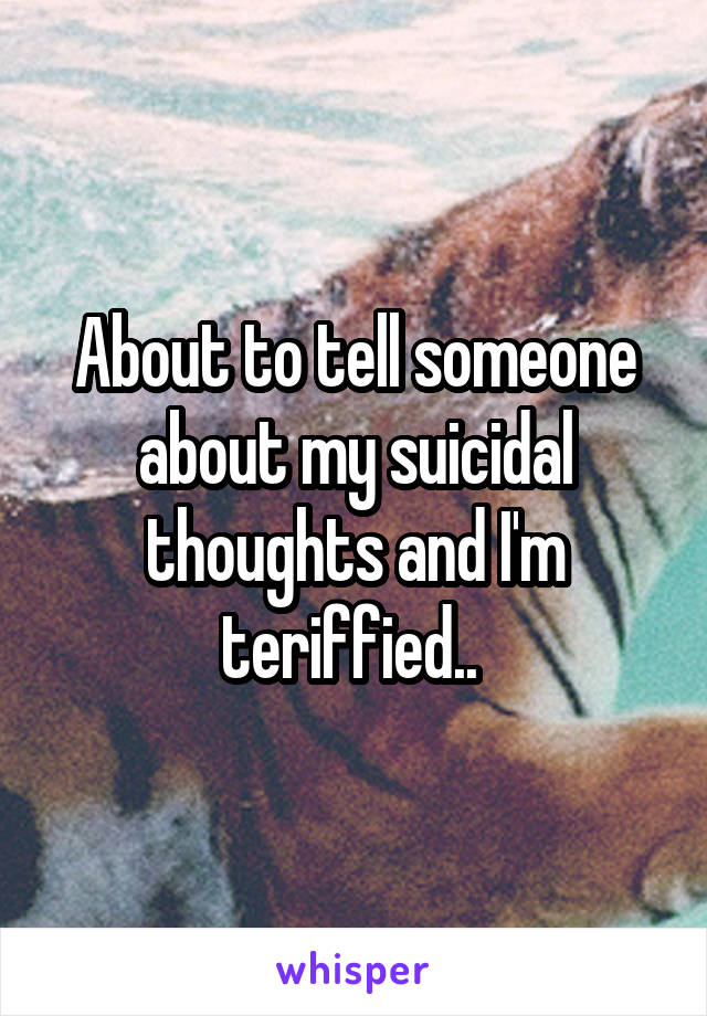 About to tell someone about my suicidal thoughts and I'm teriffied.. 