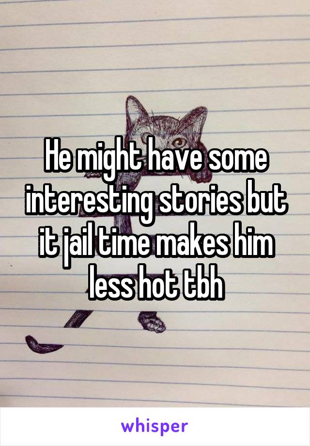 He might have some interesting stories but it jail time makes him less hot tbh