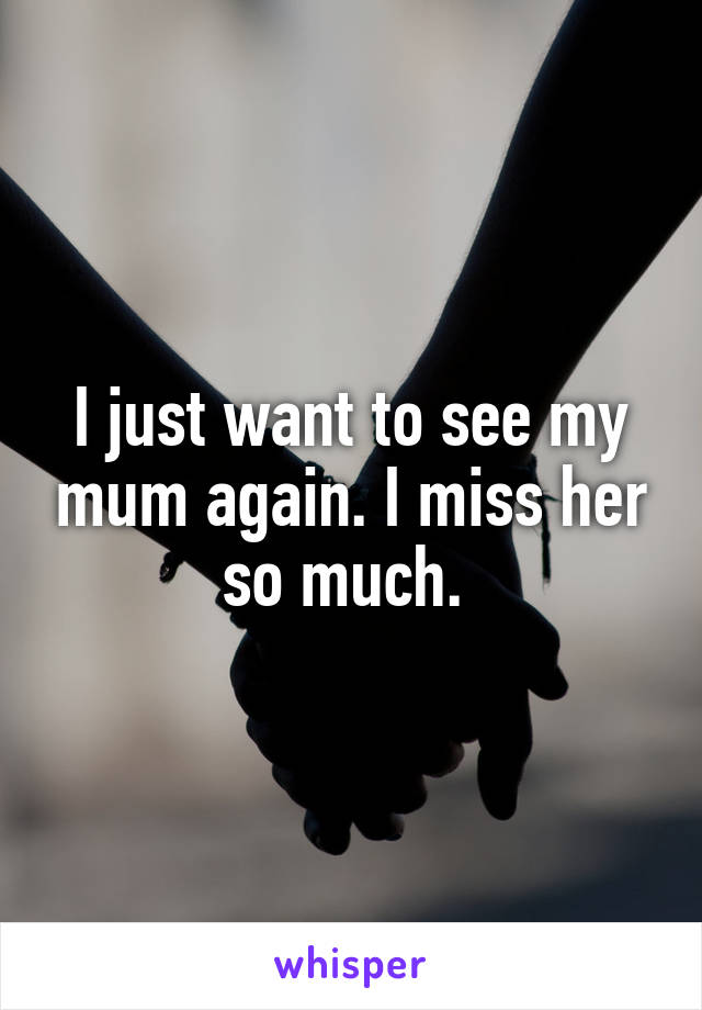 I just want to see my mum again. I miss her so much. 