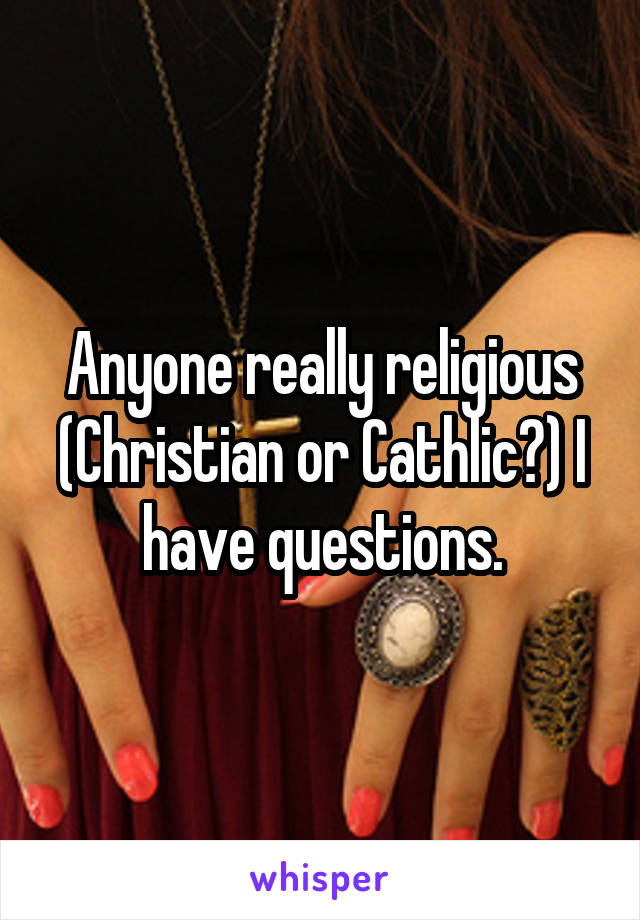 Anyone really religious (Christian or Cathlic?) I have questions.