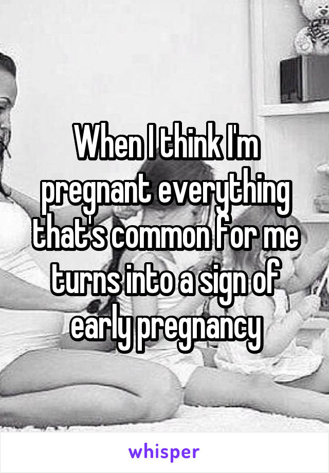 When I think I'm pregnant everything that's common for me turns into a sign of early pregnancy